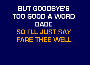BUT GDDDBYE'S
T00 GOOD A WORD
BABE
SO I'LL JUST SAY
FARE THEE WELL
