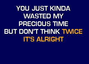 YOU JUST KINDA
WASTED MY
PRECIOUS TIME
BUT DON'T THINK TWICE
ITS ALRIGHT