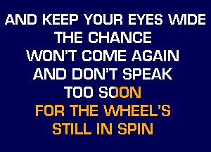 AND KEEP YOUR EYES VUIDE
THE CHANGE
WON'T COME AGAIN
AND DON'T SPEAK
TOO SOON
FOR THE VVHEEL'S
STILL IN SPIN