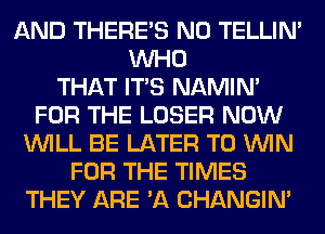 AND THERE'S N0 TELLIM
WHO
THAT ITS NAMIM
FOR THE LOSER NOW
WILL BE LATER TO WIN
FOR THE TIMES
THEY ARE 'A CHANGIN'