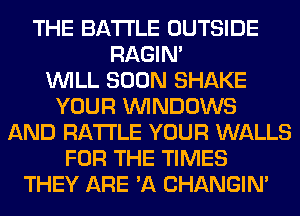 THE BATTLE OUTSIDE
RAGIN'

WILL SOON SHAKE
YOUR WINDOWS
AND RA'I'I'LE YOUR WALLS
FOR THE TIMES
THEY ARE 'A CHANGIN'