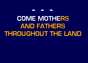 COME MOTHERS
AND FATHERS
THROUGHOUT THE LAND