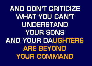 AND DON'T CRITICIZE
WHAT YOU CAN'T
UNDERSTAND
YOUR SONS
AND YOUR DAUGHTERS
ARE BEYOND
YOUR COMMAND