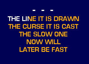 THE LINE IT IS DRAWN
THE CURSE IT IS CAST
THE SLOW ONE
NOW WILL
LATER BE FAST