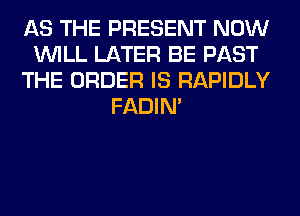 AS THE PRESENT NOW
WILL LATER BE PAST
THE ORDER IS RAPIDLY
FADIN'
