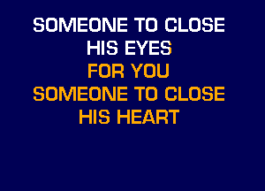 SOMEONE TO CLOSE
HIS EYES
FOR YOU
SOMEONE TO CLOSE
HIS HEART