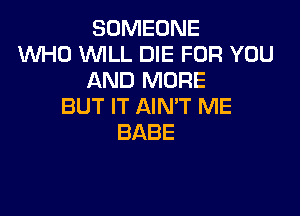 SONEONE
WHO VUILL DIE FOR YOU
ANDFWORE
BUT IT AIN'T ME

BABE