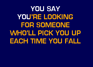 YOU SAY
YOU'RE LOOKING
FOR SOMEONE
WHD'LL PICK YOU UP
EACH TIME YOU FALL