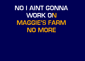 NO I AINT GONNA
WORK ON
MAGGIE'S FARM
NO MORE