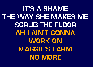 ITS A SHAME
THE WAY SHE MAKES ME
SCRUB THE FLOOR
AH I AIN'T GONNA
WORK ON
MAGGIE'S FARM
NO MORE