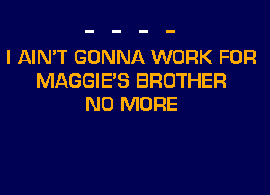 I AIN'T GONNA WORK FOR
MAGGIE'S BROTHER

NO MORE
