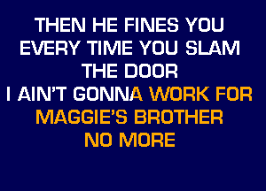 THEN HE FINES YOU
EVERY TIME YOU SLAM
THE DOOR
I AIN'T GONNA WORK FOR
MAGGIE'S BROTHER
NO MORE