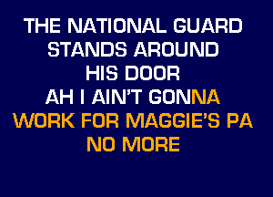 THE NATIONAL GUARD
STANDS AROUND
HIS DOOR
AH I AIN'T GONNA
WORK FOR MAGGIE'S PA
NO MORE