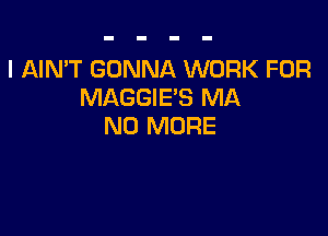 I AIN'T GONNA WORK FOR
MAGGIE'S MA

NO MORE