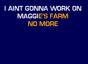 I AINT GONNA WORK ON
MAGGIE'S FARM
NO MORE