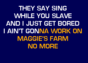 THEY SAY SING
WHILE YOU SLAVE
AND I JUST GET BORED
I AIN'T GONNA WORK ON
MAGGIE'S FARM
NO MORE