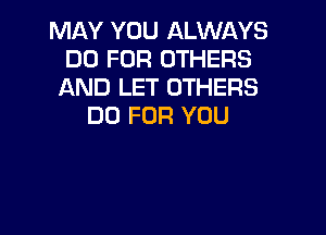 MAY YOU ALWAYS
DO FOR OTHERS
AND LET OTHERS
D0 FOR YOU