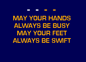 MAY YOUR HANDS
ALWAYS BE BUSY
MAY YOUR FEET
ALWAYS BE SWIFT