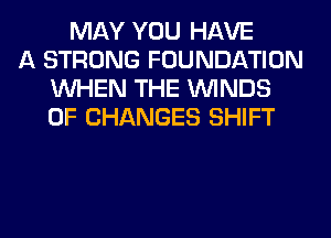 MAY YOU HAVE
A STRONG FOUNDATION
WHEN THE WINDS
OF CHANGES SHIFT