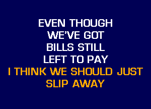 EVEN THOUGH
WE'VE GOT
BILLS STILL
LEFT TO PAY
I THINK WE SHOULD JUST
SLIP AWAY