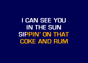 I CAN SEE YOU
IN THE SUN

SIPPIN' ON THAT
COKE AND RUM