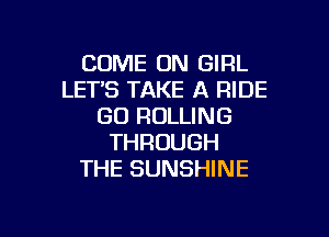 COME ON GIRL
LETS TAKE A RIDE
GO ROLLING
THROUGH
THE SUNSHINE

g