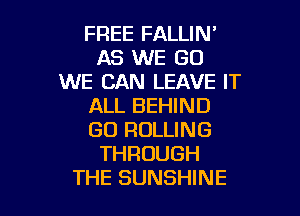 FREE FALLIW
AS WE GO
WE CAN LEAVE IT
ALL BEHIND

GO ROLLING
THROUGH
THE SUNSHINE