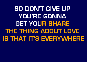 SO DON'T GIVE UP
YOU'RE GONNA
GET YOUR SHARE
THE THING ABOUT LOVE
IS THAT ITS EVERYWHERE