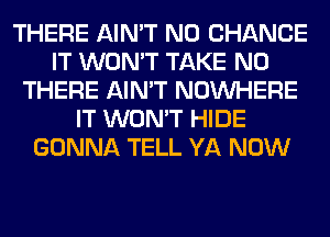 THERE AIN'T N0 CHANCE
IT WON'T TAKE N0
THERE AIN'T NOUVHERE
IT WON'T HIDE
GONNA TELL YA NOW