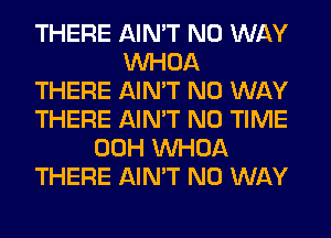 THERE AIN'T NO WAY
VVHOA
THERE AIN'T NO WAY
THERE AIN'T N0 TIME
00H VVHOA
THERE AIN'T NO WAY