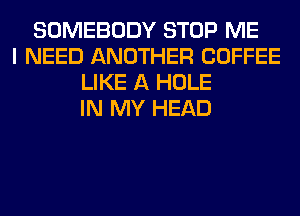 SOMEBODY STOP ME
I NEED ANOTHER COFFEE
LIKE A HOLE
IN MY HEAD