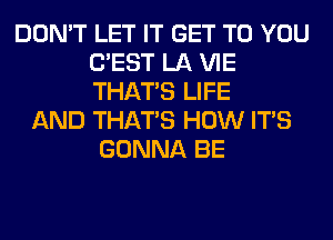 DON'T LET IT GET TO YOU
C'EST LA VIE
THAT'S LIFE

AND THAT'S HOW ITS
GONNA BE