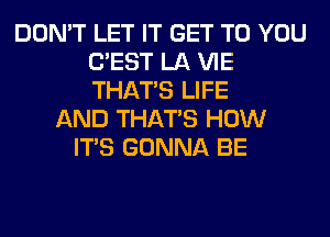 DON'T LET IT GET TO YOU
C'EST LA VIE
THAT'S LIFE

AND THAT'S HOW
ITS GONNA BE