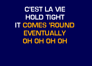 CESTLAKHE
HOLD'HGHT
IT COMES 'RUUND

EVENTUALLY
0H OH OH OH