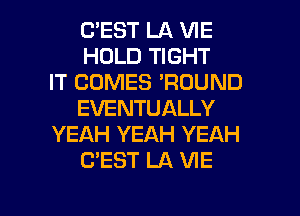 (TEST LA VIE
HOLD TIGHT
IT COMES 'RDUND
EVENTUALLY
YEAH YEAH YEAH
C'EST LA VIE

g