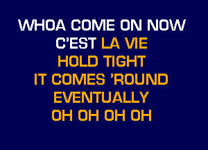 WHDA COME ON NOW
(TEST LA VIE
HOLD TIGHT

IT COMES 'ROUND
EVENTUALLY
0H 0H 0H 0H