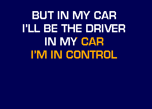 BUT IN MY CAR
I'LL BE THE DRIVER
IN MY CAR

I'M IN CONTROL
