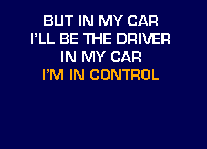 BUT IN MY CAR
I'LL BE THE DRIVER
IN MY CAR

I'M IN CONTROL