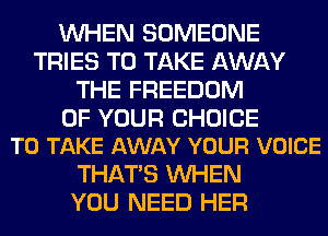 WHEN SOMEONE
TRIES TO TAKE AWAY
THE FREEDOM

OF YOUR CHOICE
TO TAKE AWAY YOUR VOICE

THAT'S WHEN
YOU NEED HER