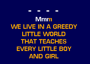 Mmm
WE LIVE IN A GREEDY
LITI'LE WORLD
THAT TEACHES
EVERY LITTLE BOY
AND GIRL