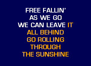 FREE FALLIW
AS WE GO
WE CAN LEAVE IT
ALL BEHIND

GO ROLLING
THROUGH
THE SUNSHINE