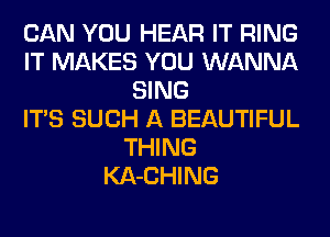 CAN YOU HEAR IT RING
IT MAKES YOU WANNA
SING
ITS SUCH A BEAUTIFUL
THING
KA-CHING