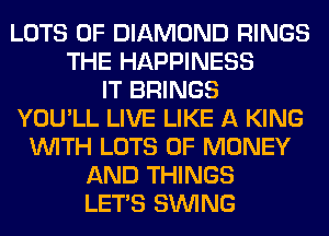 LOTS OF DIAMOND RINGS
THE HAPPINESS
IT BRINGS
YOU'LL LIVE LIKE A KING
WITH LOTS OF MONEY
AND THINGS
LET'S SINlNG