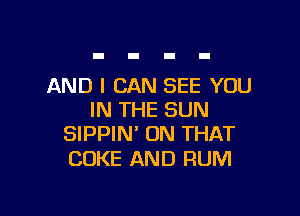 AND I CAN SEE YOU

IN THE SUN
SIPPIN' ON THAT

COKE AND RUM