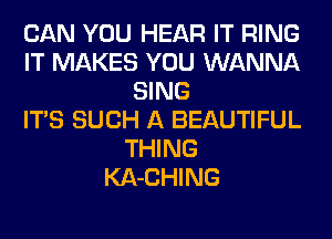 CAN YOU HEAR IT RING
IT MAKES YOU WANNA
SING
ITS SUCH A BEAUTIFUL
THING
KA-CHING