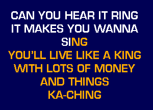 CAN YOU HEAR IT RING
IT MAKES YOU WANNA
SING
YOU'LL LIVE LIKE A KING
WITH LOTS OF MONEY
AND THINGS
KA-CHING