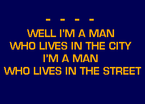 WELL I'M A MAN
WHO LIVES IN THE CITY
I'M A MAN
WHO LIVES IN THE STREET