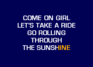 COME ON GIRL
LETS TAKE A RIDE
GO ROLLING
THROUGH
THE SUNSHINE

g