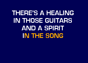 THERE'S A HEALING
IN THOSE GUITARS
AND A SPIRIT
IN THE SONG