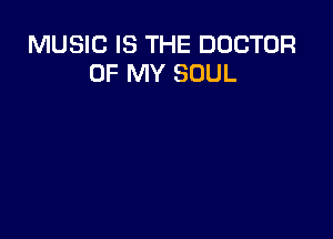MUSIC IS THE DOCTOR
OF MY SOUL